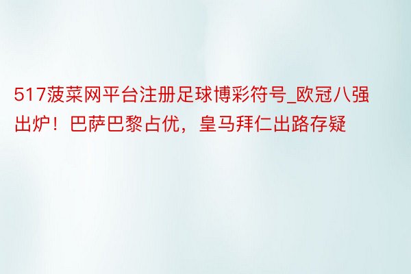 517菠菜网平台注册足球博彩符号_欧冠八强出炉!巴萨巴黎占优,皇马拜仁出路存疑