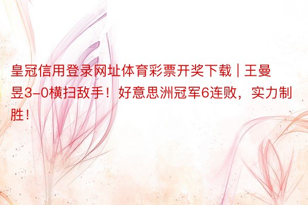 皇冠信用登录网址体育彩票开奖下载 | 王曼昱3-0横扫敌手!好意思洲冠军6连败,实力制胜!
