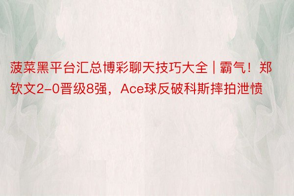 菠菜黑平台汇总博彩聊天技巧大全 | 霸气!郑钦文2-0晋级8强,Ace球反破科斯摔拍泄愤