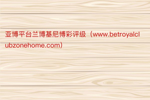 亚博平台兰博基尼博彩评级(www.betroyalclubzonehome.com)