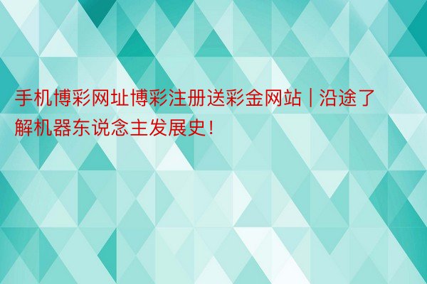 手机博彩网址博彩注册送彩金网站 | 沿途了解机器东说念主发展史!