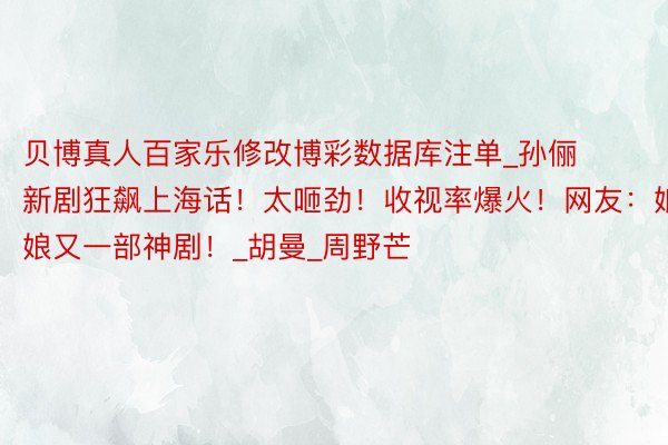 贝博真人百家乐修改博彩数据库注单_孙俪新剧狂飙上海话!太咂劲!收视率爆火!网友:娘娘又一部神剧!_胡曼_周野芒